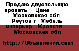Продаю двуспальную  кровать  › Цена ­ 19 000 - Московская обл., Реутов г. Мебель, интерьер » Кровати   . Московская обл.